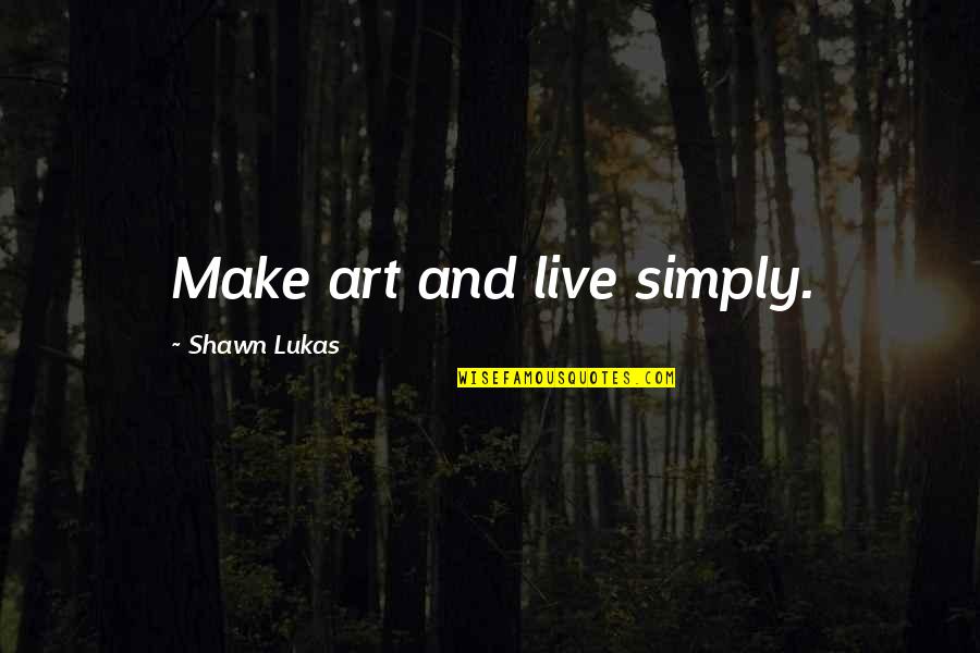 Living Simple Quotes By Shawn Lukas: Make art and live simply.