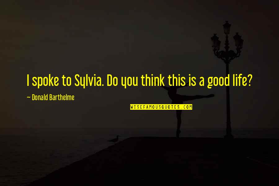 Living The Fourth Quotes By Donald Barthelme: I spoke to Sylvia. Do you think this