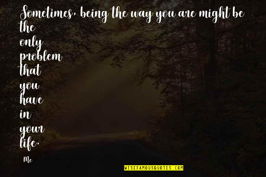 Living The Life You Have Quotes By Me: Sometimes, being the way you are might be