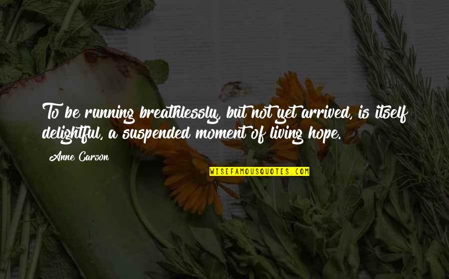 Living The Moment Quotes By Anne Carson: To be running breathlessly, but not yet arrived,