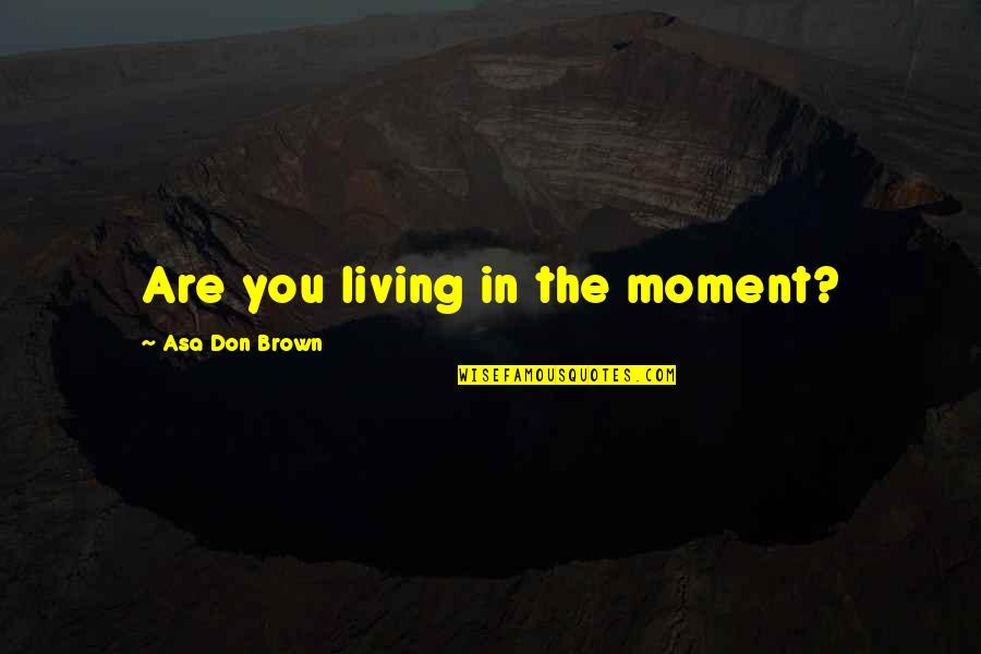 Living The Moment Quotes By Asa Don Brown: Are you living in the moment?