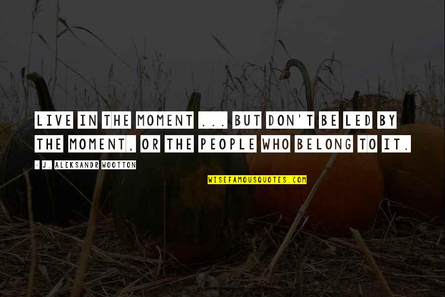 Living The Moment Quotes By J. Aleksandr Wootton: Live in the moment ... but don't be