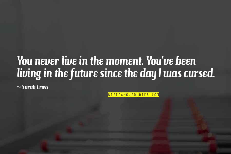 Living The Moment Quotes By Sarah Cross: You never live in the moment. You've been