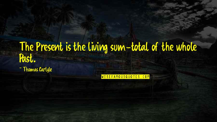 Living The Past Quotes By Thomas Carlyle: The Present is the living sum-total of the