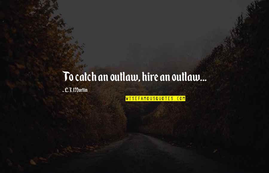 Living To An Old Age Quotes By L.J. Martin: To catch an outlaw, hire an outlaw...