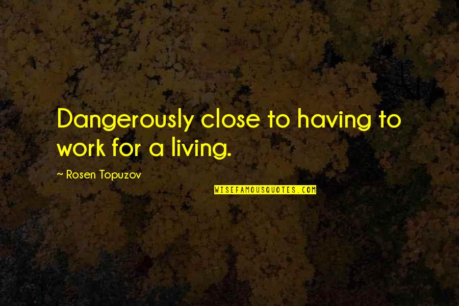 Living To Work Quotes By Rosen Topuzov: Dangerously close to having to work for a