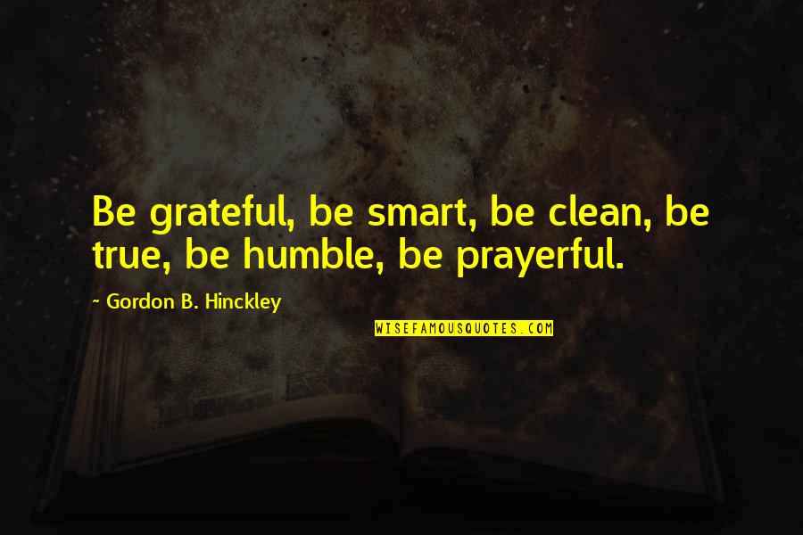 Living True Quotes By Gordon B. Hinckley: Be grateful, be smart, be clean, be true,