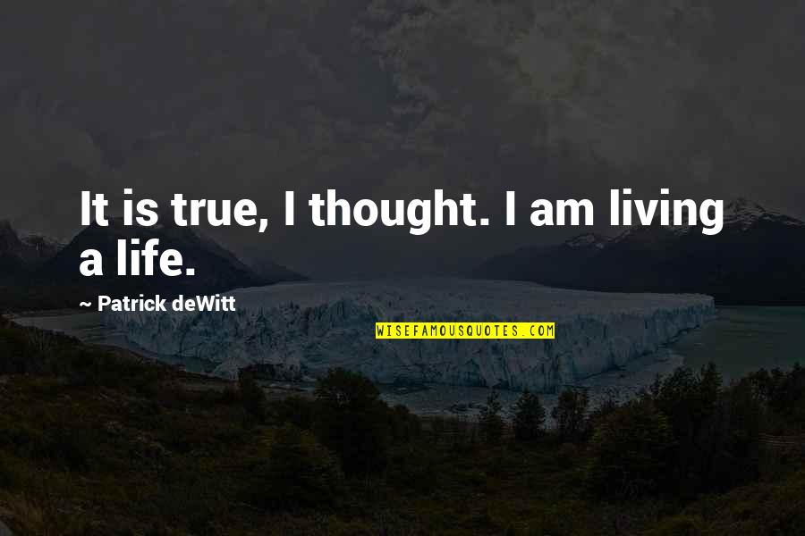 Living True Quotes By Patrick DeWitt: It is true, I thought. I am living