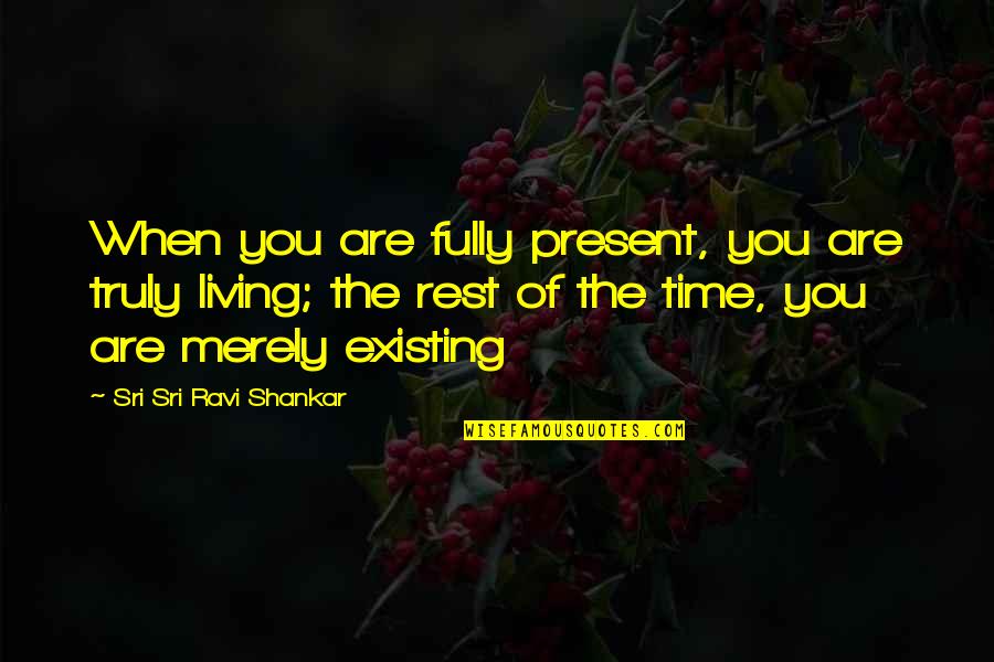 Living Vs Existing Quotes By Sri Sri Ravi Shankar: When you are fully present, you are truly Living Vs Existing Quotes By Sri Sri Ravi Shankar: When you are fully present, you are truly