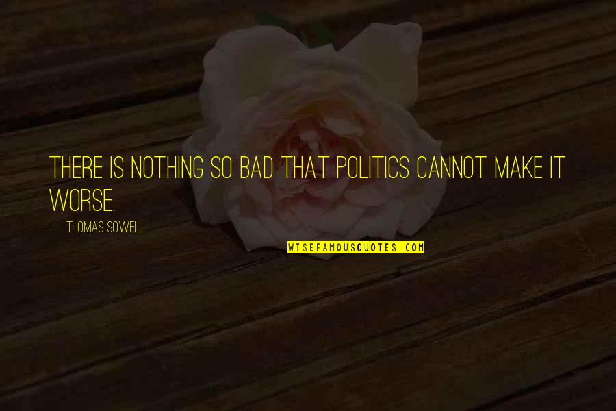 Living Well In The Day Quotes By Thomas Sowell: There is nothing so bad that politics cannot