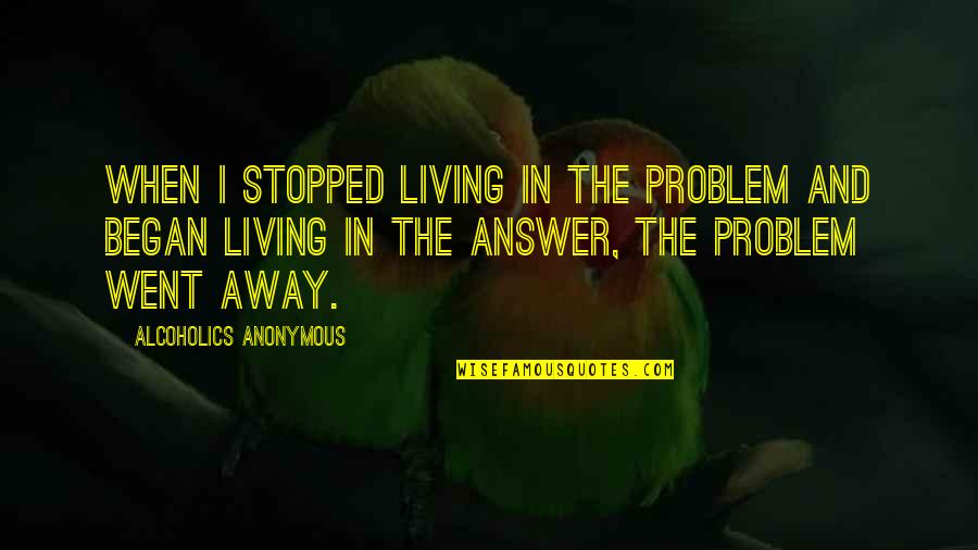 Living With Alcoholics Quotes By Alcoholics Anonymous: When I stopped living in the problem and