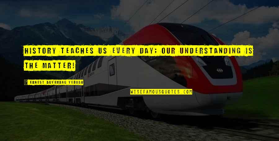 Living With No Regrets Quotes By Ernest Agyemang Yeboah: History teaches us every day; our understanding is Living With No Regrets Quotes By Ernest Agyemang Yeboah: History teaches us every day; our understanding is