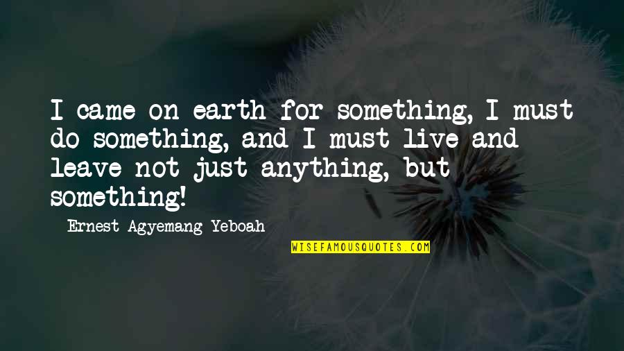 Living With No Regrets Quotes By Ernest Agyemang Yeboah: I came on earth for something, I must Living With No Regrets Quotes By Ernest Agyemang Yeboah: I came on earth for something, I must