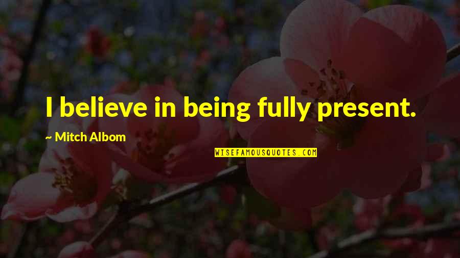 Living With No Worries Quotes By Mitch Albom: I believe in being fully present.