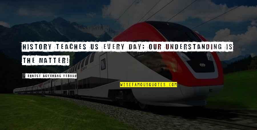 Living Without Regrets Quotes By Ernest Agyemang Yeboah: History teaches us every day; our understanding is