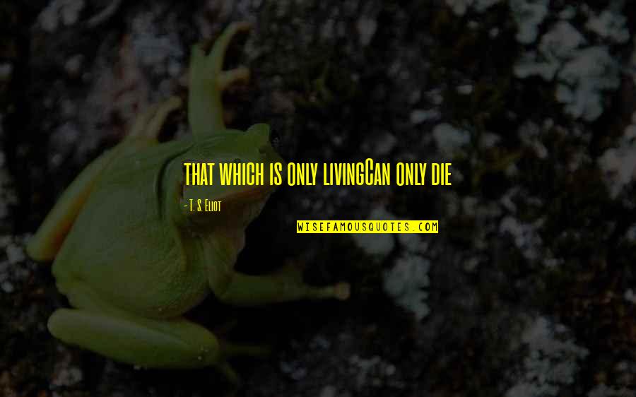 Living's Quotes By T. S. Eliot: that which is only livingCan only die