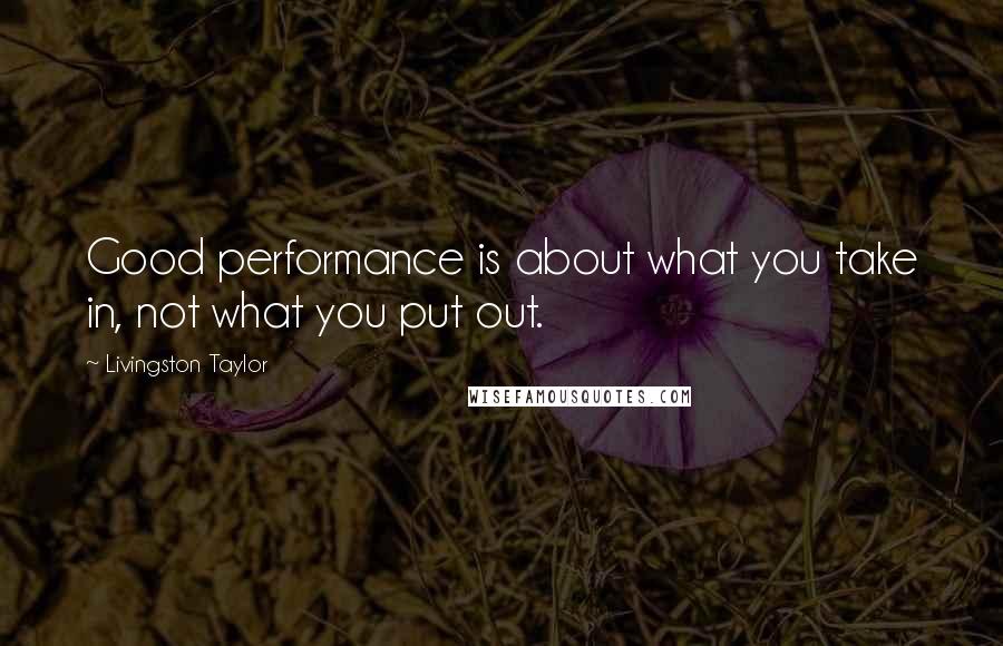 Livingston Taylor quotes: Good performance is about what you take in, not what you put out.