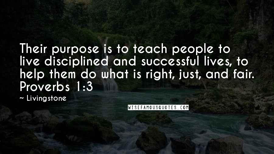 Livingstone quotes: Their purpose is to teach people to live disciplined and successful lives, to help them do what is right, just, and fair. Proverbs 1:3 Livingstone quotes: Their purpose is to teach people to live disciplined and successful lives, to help them do what is right, just, and fair. Proverbs 1:3