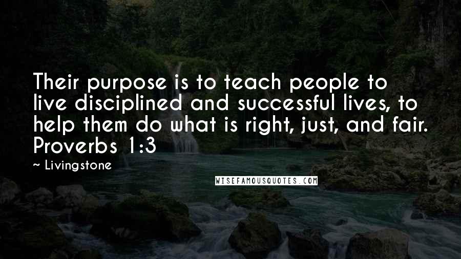 Livingstone quotes: Their purpose is to teach people to live disciplined and successful lives, to help them do what is right, just, and fair. Proverbs 1:3