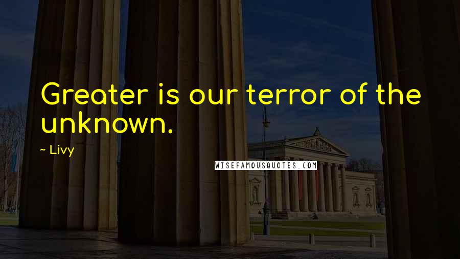 Livy quotes: Greater is our terror of the unknown.