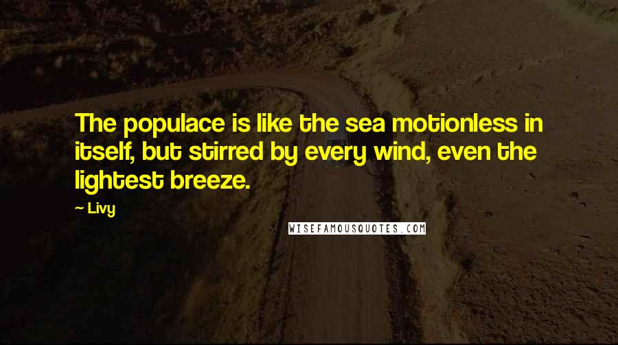 Livy quotes: The populace is like the sea motionless in itself, but stirred by every wind, even the lightest breeze.