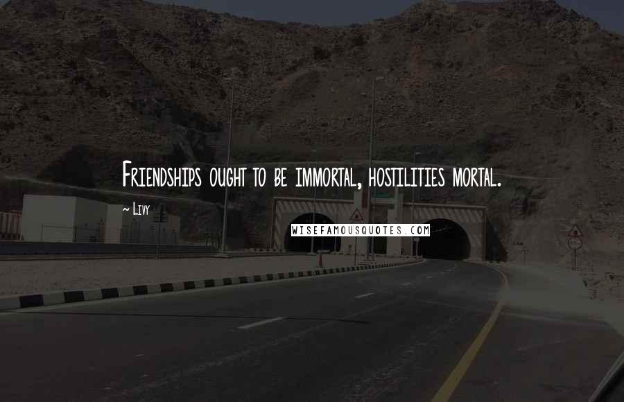 Livy quotes: Friendships ought to be immortal, hostilities mortal.