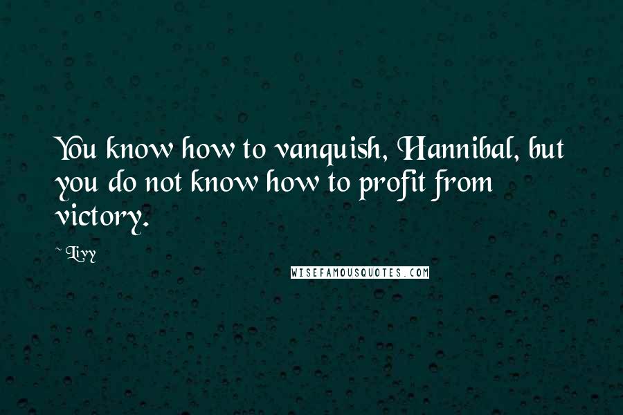 Livy quotes: You know how to vanquish, Hannibal, but you do not know how to profit from victory.