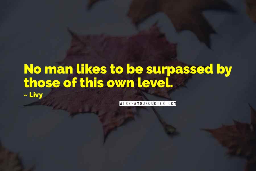 Livy quotes: No man likes to be surpassed by those of this own level.