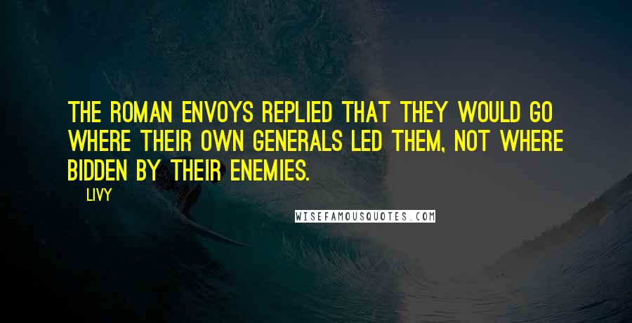 Livy quotes: The Roman envoys replied that they would go where their own generals led them, not where bidden by their enemies.