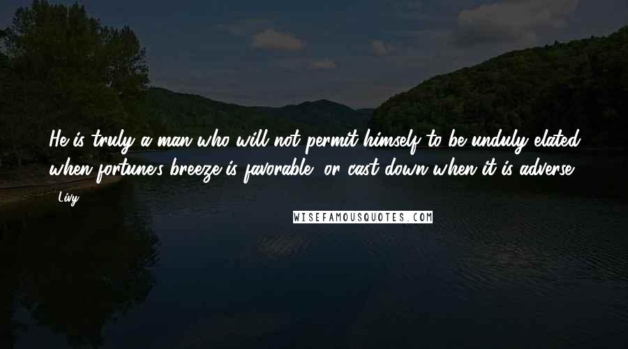 Livy quotes: He is truly a man who will not permit himself to be unduly elated when fortune's breeze is favorable, or cast down when it is adverse.