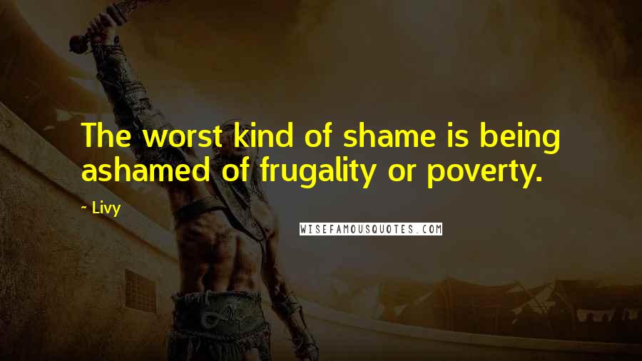 Livy quotes: The worst kind of shame is being ashamed of frugality or poverty.