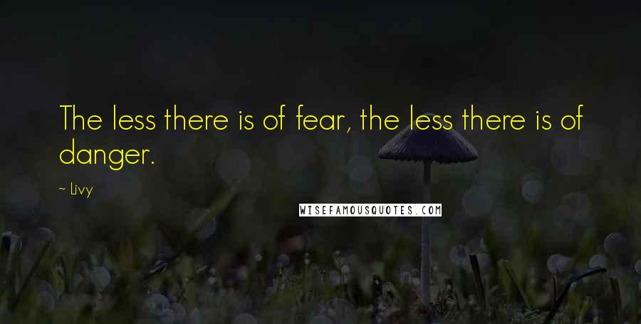 Livy quotes: The less there is of fear, the less there is of danger.