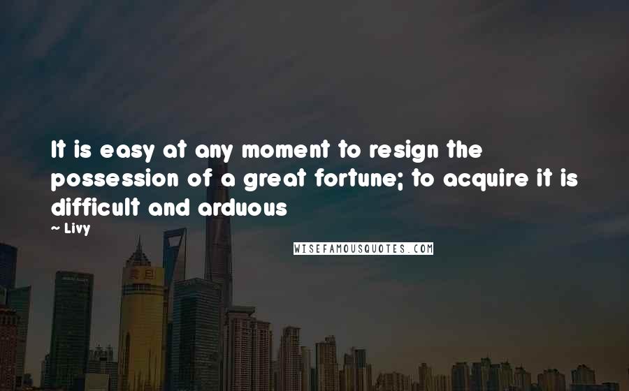 Livy quotes: It is easy at any moment to resign the possession of a great fortune; to acquire it is difficult and arduous