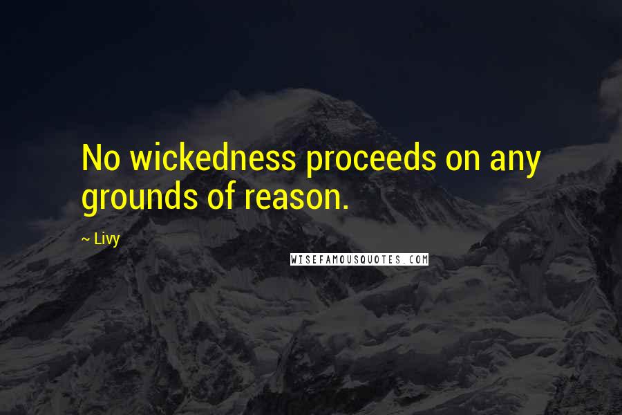 Livy quotes: No wickedness proceeds on any grounds of reason.