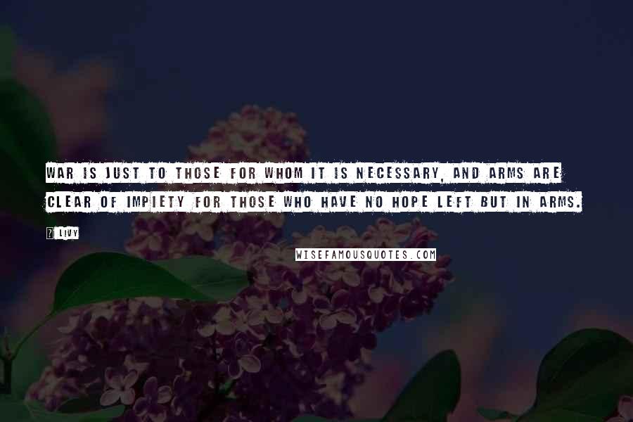 Livy quotes: War is just to those for whom it is necessary, and arms are clear of impiety for those who have no hope left but in arms.