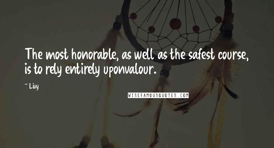 Livy quotes: The most honorable, as well as the safest course, is to rely entirely uponvalour.