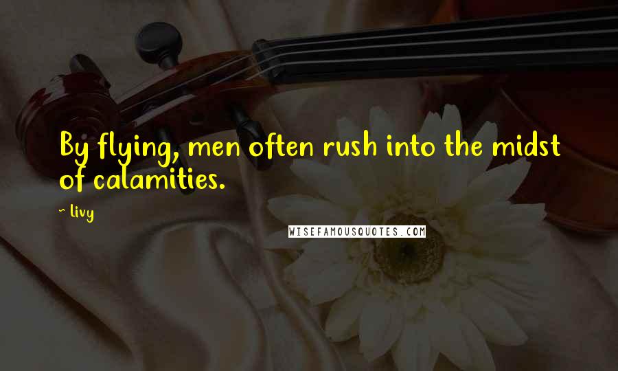 Livy quotes: By flying, men often rush into the midst of calamities.