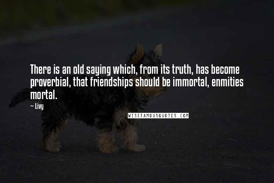 Livy quotes: There is an old saying which, from its truth, has become proverbial, that friendships should be immortal, enmities mortal.