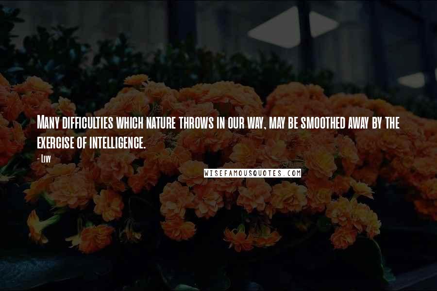 Livy quotes: Many difficulties which nature throws in our way, may be smoothed away by the exercise of intelligence.
