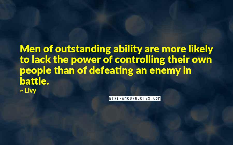 Livy quotes: Men of outstanding ability are more likely to lack the power of controlling their own people than of defeating an enemy in battle.