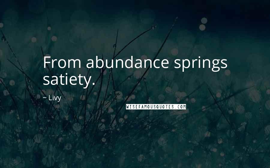 Livy quotes: From abundance springs satiety.