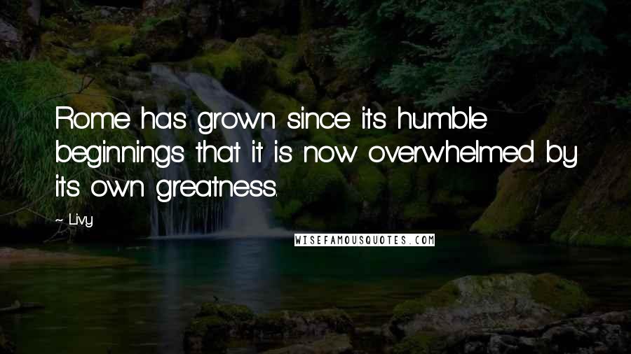 Livy quotes: Rome has grown since its humble beginnings that it is now overwhelmed by its own greatness.