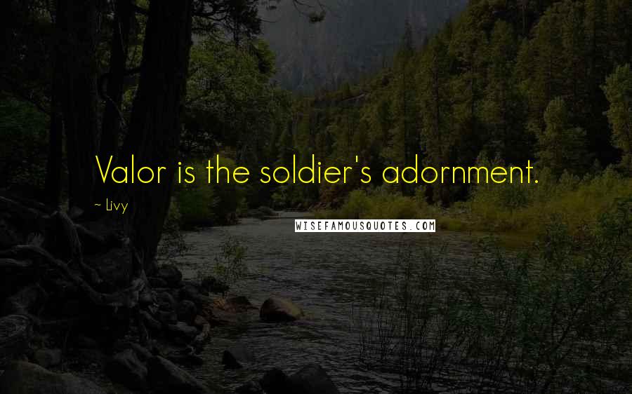 Livy quotes: Valor is the soldier's adornment.