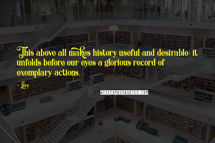 Livy quotes: This above all makes history useful and desirable; it unfolds before our eyes a glorious record of exemplary actions.