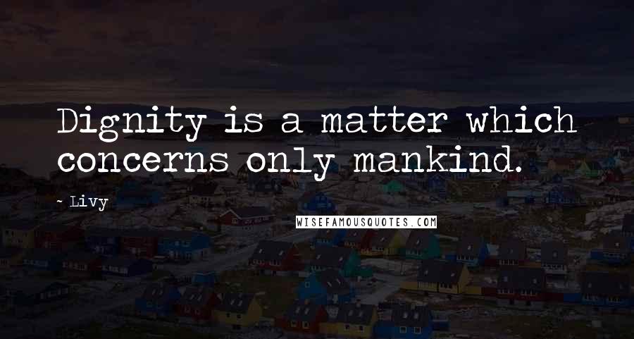 Livy quotes: Dignity is a matter which concerns only mankind.