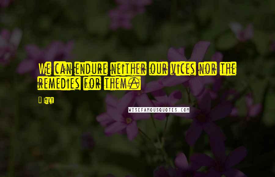 Livy quotes: We can endure neither our vices nor the remedies for them.