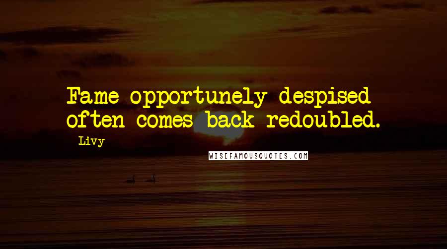 Livy quotes: Fame opportunely despised often comes back redoubled.