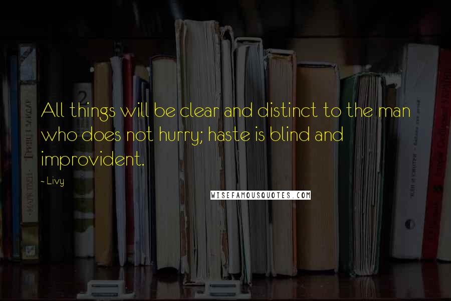 Livy quotes: All things will be clear and distinct to the man who does not hurry; haste is blind and improvident.