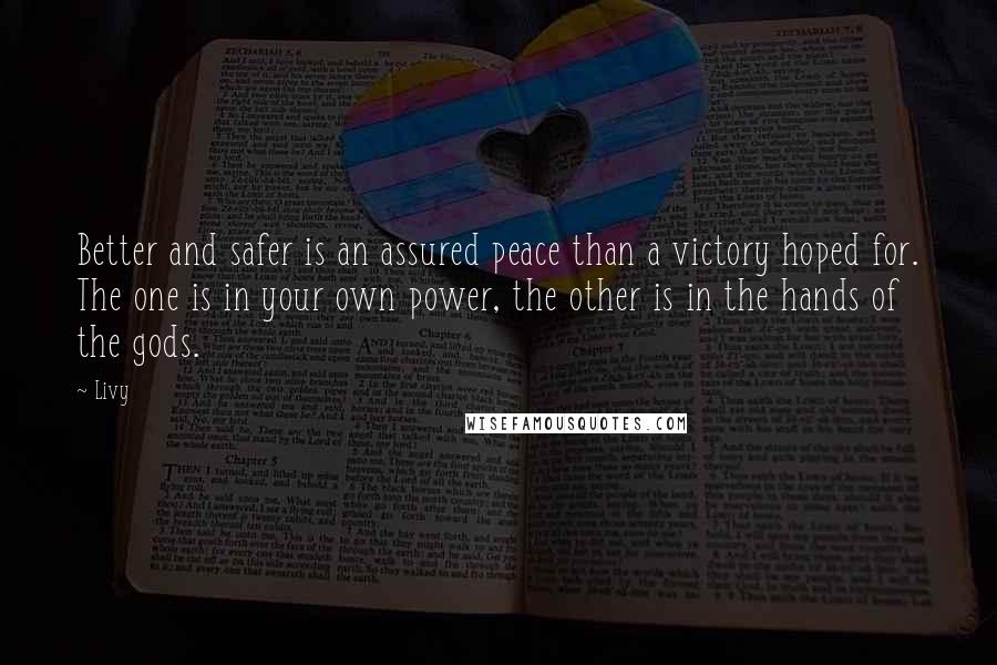 Livy quotes: Better and safer is an assured peace than a victory hoped for. The one is in your own power, the other is in the hands of the gods.