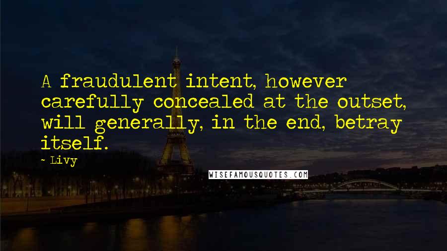 Livy quotes: A fraudulent intent, however carefully concealed at the outset, will generally, in the end, betray itself.